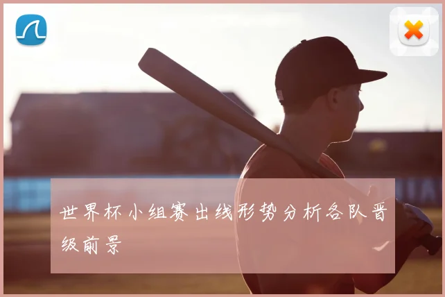 世界杯小组赛出线形势分析各队晋级前景