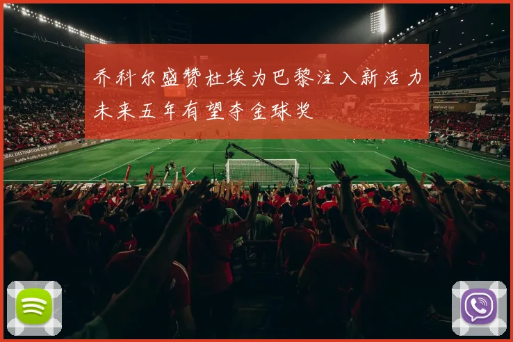 乔科尔盛赞杜埃为巴黎注入新活力未来五年有望夺金球奖