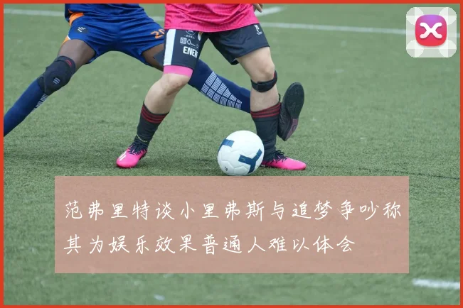 范弗里特谈小里弗斯与追梦争吵称其为娱乐效果普通人难以体会