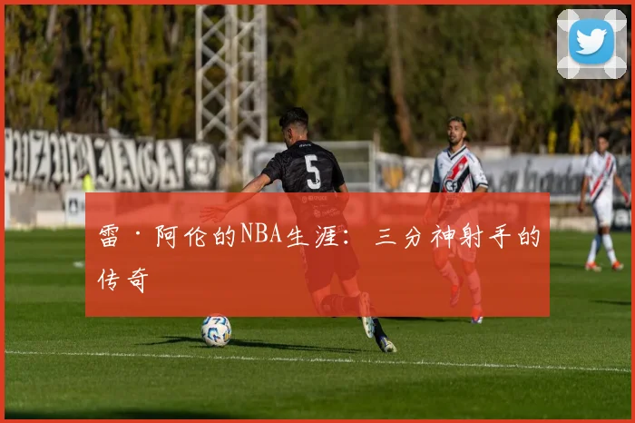 雷·阿伦的NBA生涯：三分神射手的传奇