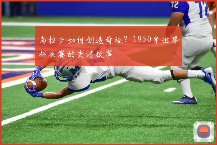 乌拉圭如何创造奇迹？1950年世界杯决赛的史诗故事
