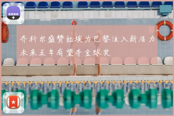 乔科尔盛赞杜埃为巴黎注入新活力未来五年有望夺金球奖