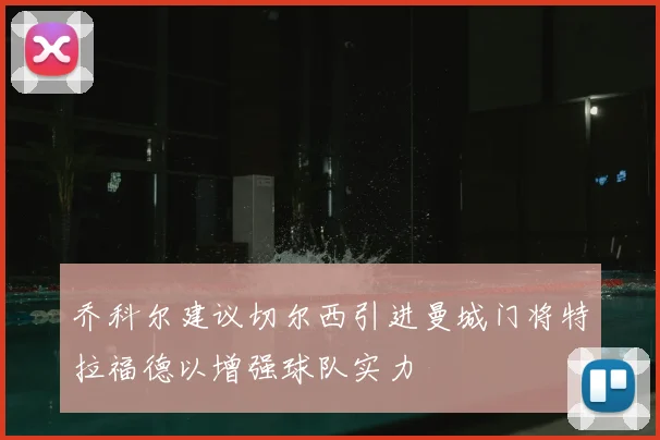 乔科尔建议切尔西引进曼城门将特拉福德以增强球队实力