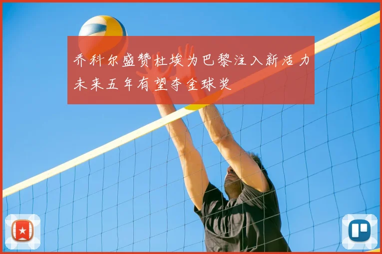 乔科尔盛赞杜埃为巴黎注入新活力未来五年有望夺金球奖