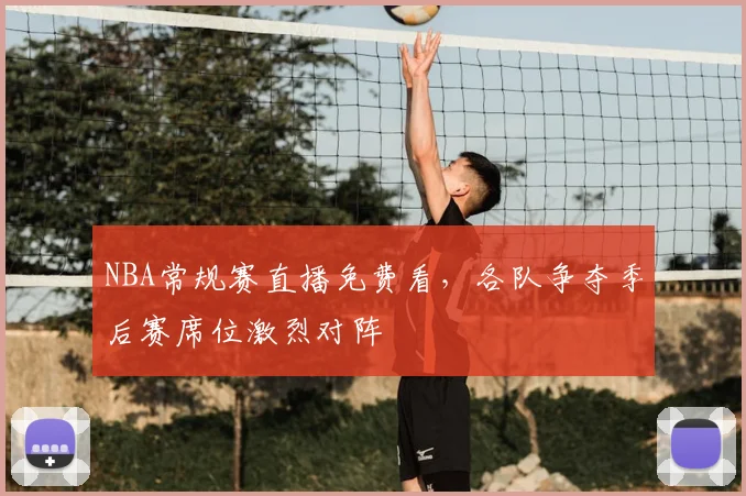 NBA常规赛直播免费看，各队争夺季后赛席位激烈对阵