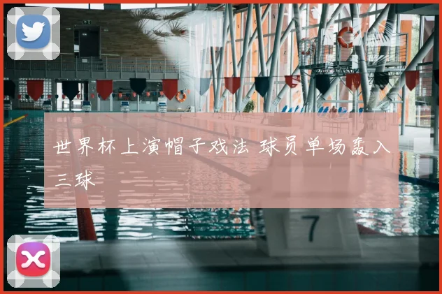 世界杯上演帽子戏法 球员单场轰入三球