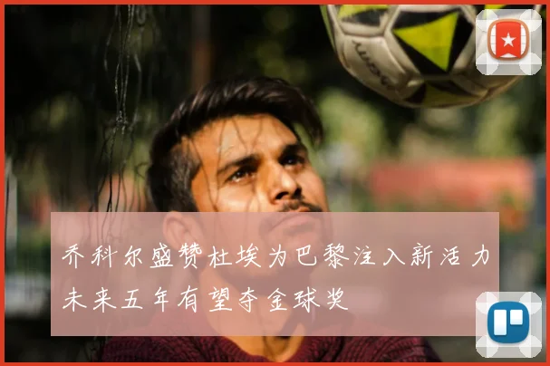 乔科尔盛赞杜埃为巴黎注入新活力未来五年有望夺金球奖