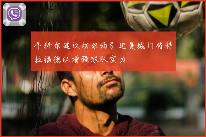 乔科尔建议切尔西引进曼城门将特拉福德以增强球队实力