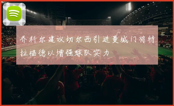 乔科尔建议切尔西引进曼城门将特拉福德以增强球队实力