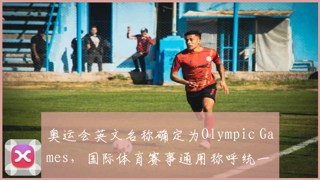 奥运会英文名称确定为Olympic Games，国际体育赛事通用称呼统一