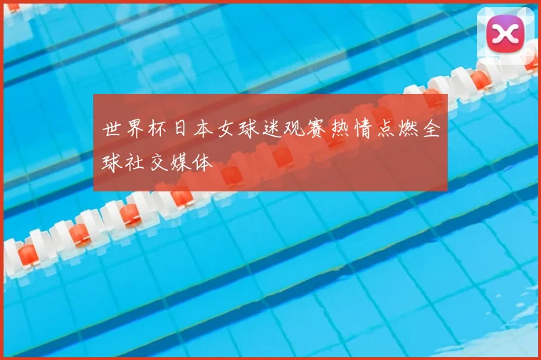 世界杯日本女球迷观赛热情点燃全球社交媒体