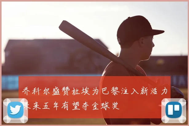 乔科尔盛赞杜埃为巴黎注入新活力未来五年有望夺金球奖