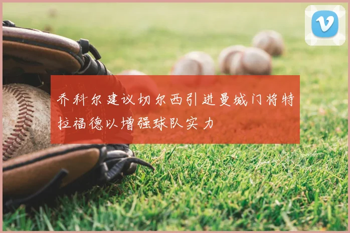乔科尔建议切尔西引进曼城门将特拉福德以增强球队实力