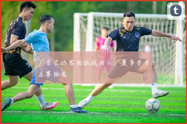 广东宏远客场挑战浙江广厦争夺季后赛排名