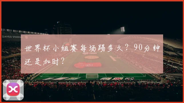 世界杯小组赛每场踢多久？90分钟还是加时？