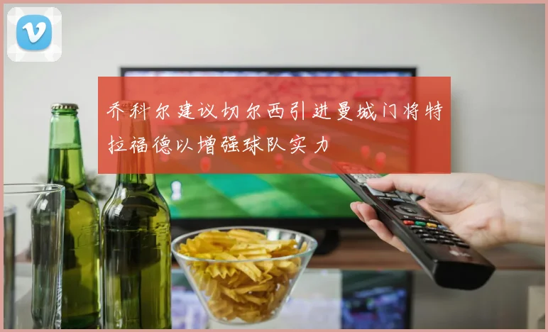 乔科尔建议切尔西引进曼城门将特拉福德以增强球队实力