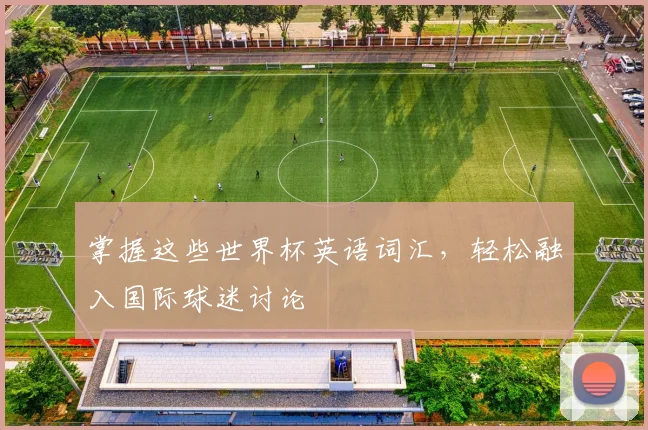 掌握这些世界杯英语词汇，轻松融入国际球迷讨论