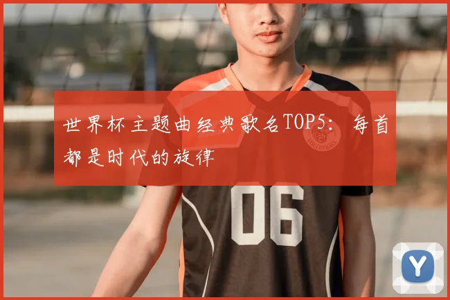 世界杯主题曲经典歌名TOP5：每首都是时代的旋律